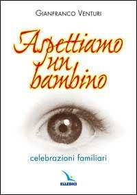 Aspettiamo un bambino. Celebrazioni familiari - Gianfranco Venturi - Libro Editrice Elledici 2002, Celebrare. Sussidi | Libraccio.it