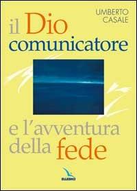 Il Dio comunicatore e l'avventura della fede. Saggio di teologia fondamentale - Umberto Casale - Libro Editrice Elledici 2003 | Libraccio.it