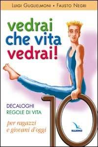 Vedrai che vita, vedrai! Decaloghi. Regole di vita per ragazzi e giovani d'oggi - Luigi Guglielmoni, Fausto Negri, Fausto Negri - Libro Editrice Elledici 2003, Giovani ed educazione religiosa | Libraccio.it