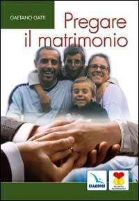 Pregare il matrimonio. I coniugi insieme rendono gloria a Dio - Gaetano Gatti - Libro Editrice Elledici 2003, Matrimonio e famiglia | Libraccio.it