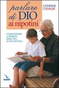 Parlare di Dio ai nipotini. Come donare il segreto della vita ai figli dei figli - Catherine Chevalier - Libro Editrice Elledici 2004, Catechisti parrocchiali | Libraccio.it