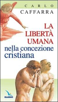 La libertà umana nella concezione cristiana - Carlo Caffarra - Libro Editrice Elledici 2005, Testi di teologia per tutti | Libraccio.it