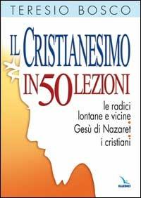 Il cristianesimo in 50 lezioni. Le radici lontane e vicine. Gesù di Nazaret. I cristiani - Teresio Bosco - Libro Editrice Elledici 2006 | Libraccio.it