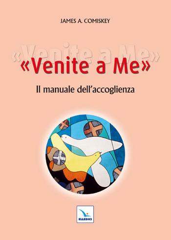 Venite a me. Il manuale dell'accoglienza - James Comiskey - Libro Editrice Elledici 2011, Manuali per i ministeri | Libraccio.it