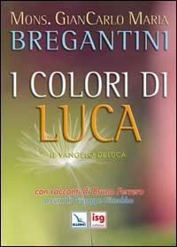 I colori di Luca. Il Vangelo di Luca. Con racconti di Bruno Ferrero - Giancarlo Maria Bregantini - Libro Editrice Elledici 2007, Meditare | Libraccio.it