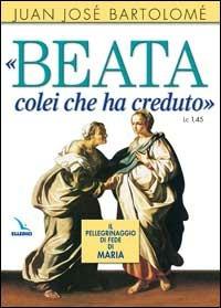 «Beata colei che ha creduto» (Lc1, 45). Il pellegrinaggio di fede di Maria - Juan J. Bartolomé - Libro Editrice Elledici 2007, Celebrare Maria | Libraccio.it