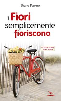 I fiori semplicemente fioriscono. Piccole storie per l'anima - Bruno Ferrero - Libro Editrice Elledici 2007, Piccole storie per l'anima | Libraccio.it