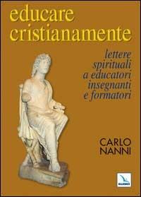Educare cristianamente. Lettere spirituali a educatori, insegnanti e formatori - Carlo Nanni - Libro Editrice Elledici 2008, Pedagogia religiosa | Libraccio.it