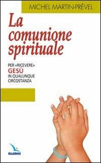 La comunione spirituale. Per «ricevere» Gesù in qualunque circostanza - Michel Martin-Prével - Libro Editrice Elledici 2009, Materiali e strumenti per la celebrazione | Libraccio.it