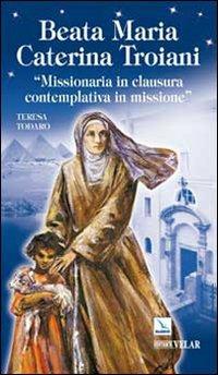 Beata Maria Caterina Troiani. Missionaria in clausura, contemplativa in missione - Teresa Todaro - Libro Editrice Elledici 2009, Biografie | Libraccio.it