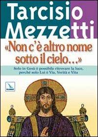 Non c'è altro nome sotto il cielo.... Solo in Gesù è possibile ritrovare la luce, perché solo Lui è Via, Verità e Vita - Tarcisio Mezzetti - Libro Editrice Elledici 2009, Meditare | Libraccio.it