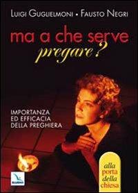 Ma a che serve pregare? Importanza ed efficacia della preghiera - Luigi Guglielmoni, Fausto Negri, Fausto Negri - Libro Editrice Elledici 2010, Piccole guide pastorali | Libraccio.it