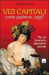 Vizi capitali. Come parlarne, oggi? Per un itinerario educativo morale - Sabino Frigato - Libro Editrice Elledici 2010, Meditare | Libraccio.it