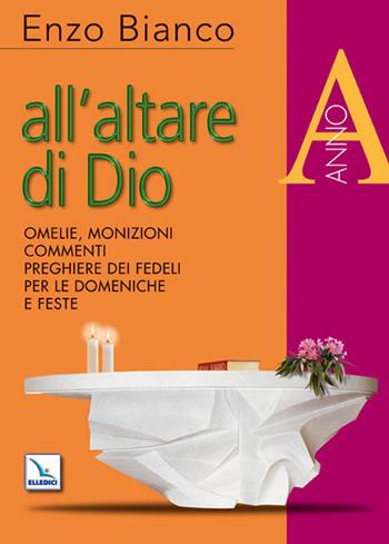 All'altare di Dio. Omelie, monizioni, commenti, preghiere dei fedeli per le domeniche e feste. Anno A - Enzo Bianco - Libro Editrice Elledici 2010, L' omelia nella celebrazione eucaristica | Libraccio.it