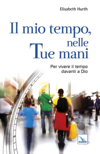 Il mio tempo, nelle tue mani. Per vivere il tempo davanti a Dio - Elisabeth Hurth - Libro Editrice Elledici 2012, Cristiani nella metropoli | Libraccio.it