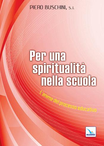 Per una spiritualità nella scuola. L'anima del processo educativo - Piero Buschini - Libro Editrice Elledici 2011, Meditare | Libraccio.it