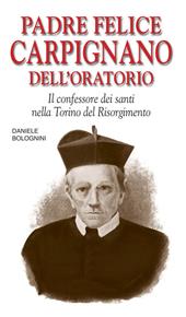 Padre Felice Carpignano dell'Oratorio. Il confessore dei santi nella Torino del Risorgimento