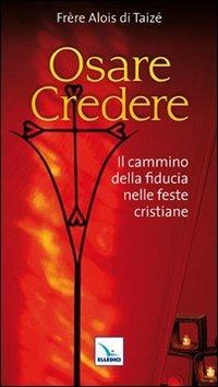 Osare credere. Il cammino della fiducia nelle feste cristiane - Alois di Taizé - Libro Editrice Elledici 2011, Taizé:meditazioni | Libraccio.it