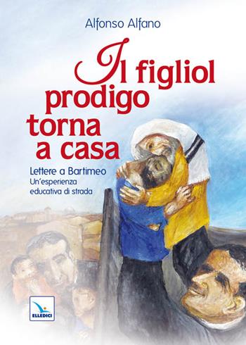 Il figliol prodigo torna a casa. Lettere a Bartimeo. Un'esperienza educativa di strada - Alfonso Alfano - Libro Editrice Elledici 2011, Spiritualità e pedagogia salesiana | Libraccio.it