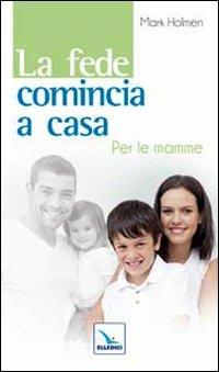 La fede comincia a casa. Per le mamme - Maria Holmen, Mark Holmen, Mark Holmen - Libro Editrice Elledici 2011, La fede in famiglia | Libraccio.it