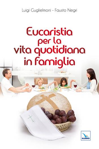 Eucaristia per la vita quotidiana in famiglia - Luigi Guglielmoni, Fausto Negri, Fausto Negri - Libro Editrice Elledici 2011, Matrimonio e famiglia | Libraccio.it