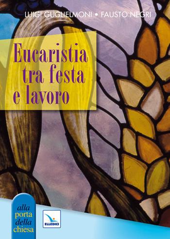 Eucaristia tra festa e lavoro - Luigi Guglielmoni, Fausto Negri, Fausto Negri - Libro Editrice Elledici 2011, Piccole guide pastorali | Libraccio.it