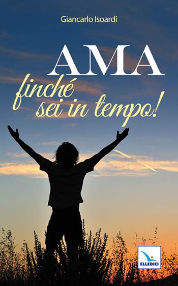 Ama finché sei in tempo! - Giancarlo Isoardi - Libro Editrice Elledici 2011, Pensieri per la riflessione | Libraccio.it