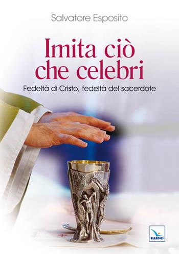 Imita ciò che celebri. Fedeltà di Cristo, fedeltà del sacerdote - Salvatore Esposito - Libro Editrice Elledici 2011, Saggi di teologia | Libraccio.it