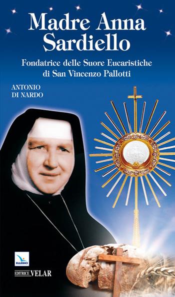 Madre Anna Sardiello. Fondatrice delle Suore Eucaristiche di San Vinceno Pallotti - Antonio Di Nardo - Libro Editrice Elledici 2011, Biografie | Libraccio.it