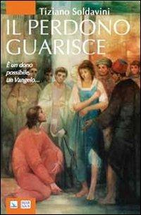 Il perdono guarisce. È un dono possibile, un Vangelo... - Tiziano Soldavini - Libro Editrice Elledici 2011, Meditare | Libraccio.it