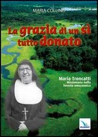 La grazia di un sì tutto donato. Maria Troncatti missionaria nella foresta amazzonica - Maria Collino - Libro Editrice Elledici 2012, Santi e figure della Famiglia Salesiana | Libraccio.it