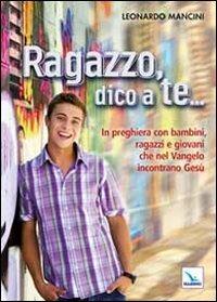Ragazzo, dico a te... In preghiera con bambini, ragazzi e giovani che nel Vangelo incontrano Gesù - Leonardo Mancini - Libro Editrice Elledici 2012, Per la preghiera, i ritiri, gli incontri | Libraccio.it