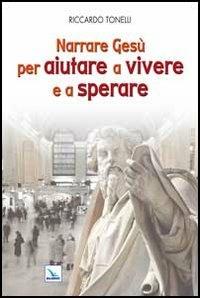 Narrare Gesù per aiutare a vivere e a sperare - Riccardo Tonelli - Libro Editrice Elledici 2012, La Chiesa nel terzo millennio | Libraccio.it