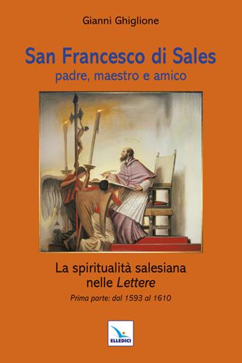 San Francesco di Sales padre, maestro e amico. La spiritualità salesiana nelle Lettere. Prima parte: dal 1593 al 1610 - Gianni Ghiglione - Libro Editrice Elledici 2012, Spiritualità e pedagogia salesiana | Libraccio.it