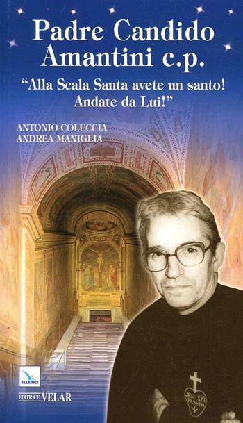 Padre Candido Amantini c.p. «Alla Scala Santa avete un santo! Andate da lui!» - Antonio Coluccia, Andrea Maniglia, Andrea Maniglia - Libro Editrice Elledici 2012, Biografie | Libraccio.it