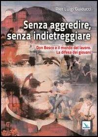 Senza aggredire, senza indietreggiare. Don Bosco e il mondo del lavoro. La difesa dei giovani - Pier Luigi Guiducci - Libro Editrice Elledici 2012, Spiritualità e pedagogia salesiana | Libraccio.it