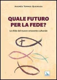 Quale futuro per la fede? Le sfide del nuovo orizzonte culturale - Andrés Torres Queiruga - Libro Editrice Elledici 2013, Saggi di teologia | Libraccio.it