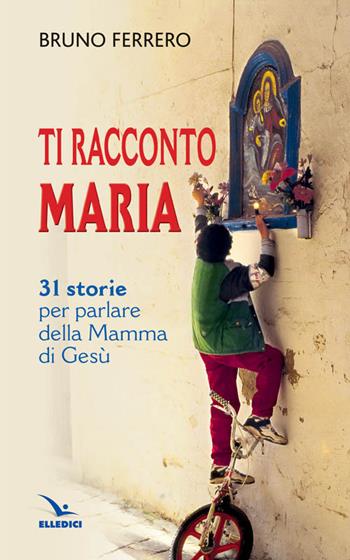 Ti racconto Maria. 31 storie per parlare della Mamma di Gesù - Bruno Ferrero - Libro Editrice Elledici 2013, Raccontare | Libraccio.it