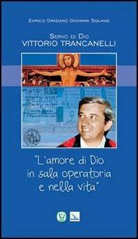 Servo di Dio Vittorio Trancanelli. «L'amore di Dio in sala operatoria e nella vita» - Enrico Graziano, Giovanni Solinas, Giovanni Solinas - Libro Editrice Elledici 2013, Biografie | Libraccio.it