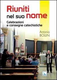 Riuniti nel suo nome. Celebrazioni e consegne catechistiche - Antonio Bollin - Libro Editrice Elledici 2014, Piccola biblioteca del catechista | Libraccio.it