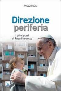 Direzione periferia. I primi passi di Papa Francesco - Paolo Fucili - Libro Editrice Elledici 2014, La Chiesa nel terzo millennio | Libraccio.it