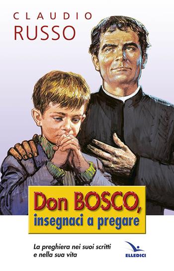 Don Bosco insegnaci a pregare. La preghiera nei suoi scritti e nella vita - Claudio Russo - Libro Editrice Elledici 2014 | Libraccio.it