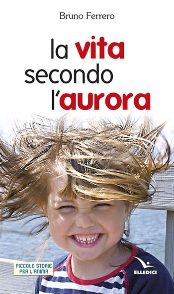 La vita secondo l'aurora - Bruno Ferrero - Libro Editrice Elledici 2014, Piccole storie per l'anima | Libraccio.it