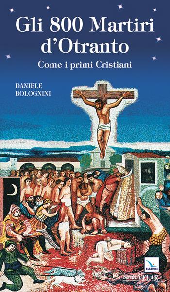 Gli 800 martiri d'Otranto. Come i primi cristiani - Daniele Bolognini - Libro Editrice Elledici 2014, Blu | Libraccio.it