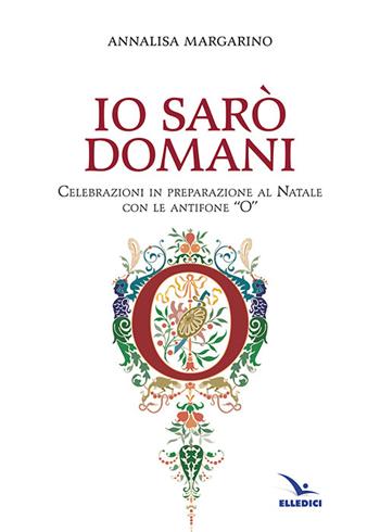 Io sarò domani. Celebrazioni in preparazione al Natale con le antifone «O» - Annalisa Margarino - Libro Editrice Elledici 2014, Celebrare. Sussidi | Libraccio.it