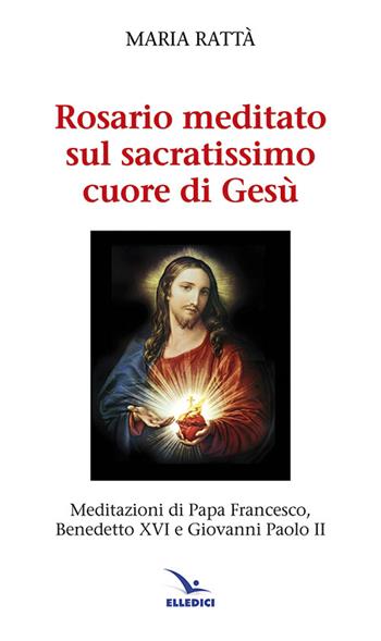 Rosario meditato sul Sacratissimo Cuore di Gesù. Meditazioni di papa Francesco, Benedetto XVI e Giovanni Paolo II - Maria Rattà - Libro Editrice Elledici 2012, Celebrare. Sussidi | Libraccio.it