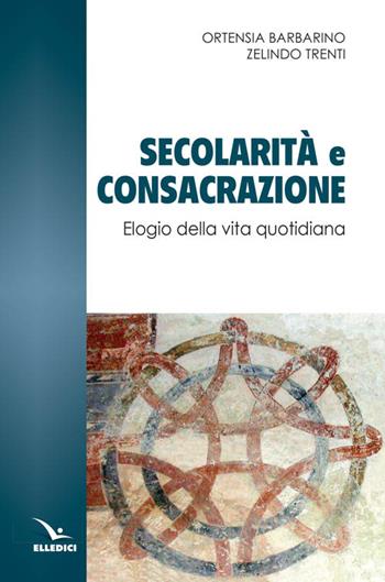 Secolarità e consacrazione. Elogio della vita quotidiana - Ortensia Barbarino, Zelindo Trenti - Libro Editrice Elledici 2015, Spiritualità laicale | Libraccio.it