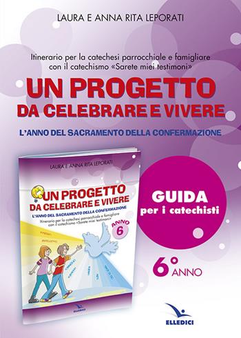 Un progetto da celebrare e vivere. L'anno del sacramento della Confermazione. Itinerario per la catechesi parrocchiale e famigliare. Anno 6. Guida per i catechisti - Anna R. Leporati, Laura Leporati - Libro Editrice Elledici 2015, Sussidi catechismo iniziazione cristiana dei fanciulli | Libraccio.it