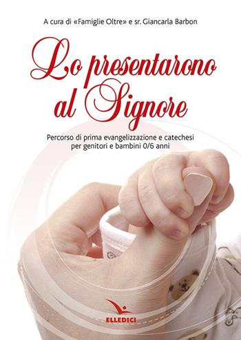 Lo prensentarono al Signore. Percorso di prima evangelizzazione e catechesi per genitori e bambina 0/6 anni - Giancarla Barbon - Libro Editrice Elledici 2015, Per l'educazione religiosa | Libraccio.it