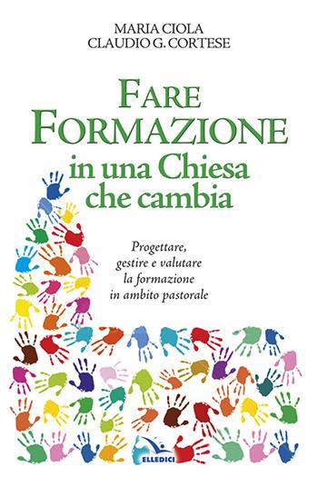 Fare formazione in una Chiesa che cambia. Progettare, gestire e valutare la formazione in ambito pastorale - Maria Ciola, Claudio G. Cortese - Libro Editrice Elledici 2015, Vita parrocchiale | Libraccio.it